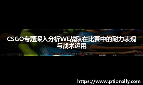CSGO专题深入分析WE战队在比赛中的耐力表现与战术运用