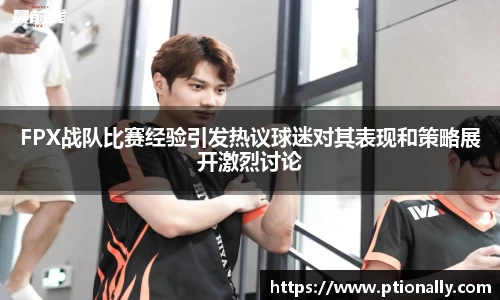 FPX战队比赛经验引发热议球迷对其表现和策略展开激烈讨论