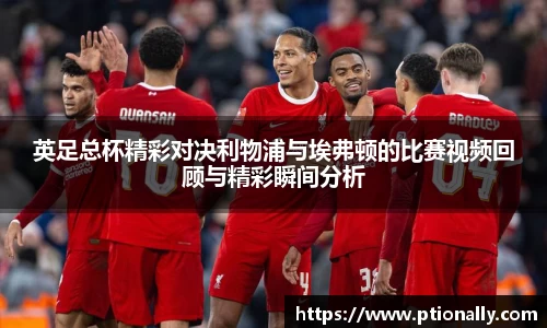 英足总杯精彩对决利物浦与埃弗顿的比赛视频回顾与精彩瞬间分析
