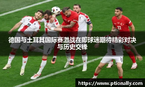 德国与土耳其国际赛激战在即球迷期待精彩对决与历史交锋