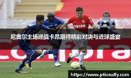 尼奥尔主场迎战卡昂期待精彩对决与进球盛宴