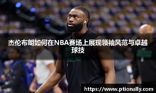 杰伦布朗如何在NBA赛场上展现领袖风范与卓越球技