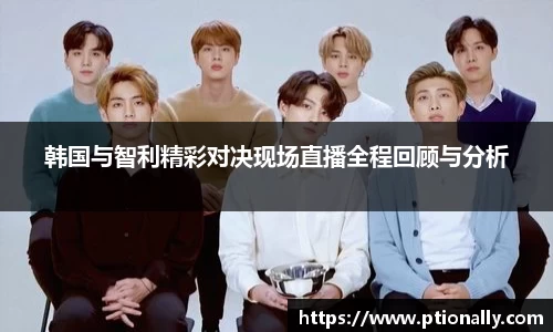 韩国与智利精彩对决现场直播全程回顾与分析