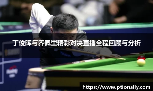 丁俊晖与乔佩里精彩对决直播全程回顾与分析