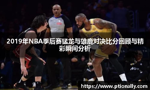 2019年NBA季后赛猛龙与雄鹿对决比分回顾与精彩瞬间分析